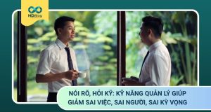 Nói rõ, hỏi kỹ: Kỹ năng quản lý giúp giảm sai việc, sai người, sai kỳ vọng