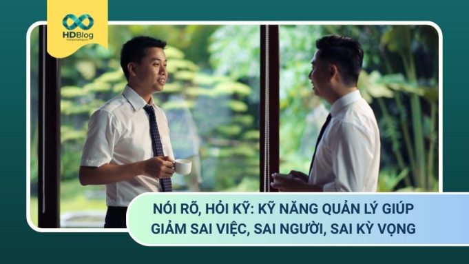 Nói rõ, hỏi kỹ: Kỹ năng quản lý giúp giảm sai việc, sai người, sai kỳ vọng